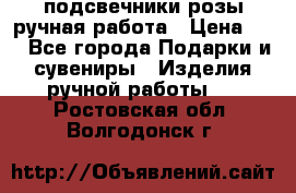 подсвечники розы ручная работа › Цена ­ 1 - Все города Подарки и сувениры » Изделия ручной работы   . Ростовская обл.,Волгодонск г.